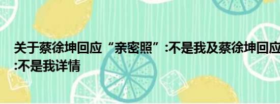 关于蔡徐坤回应“亲密照”:不是我及蔡徐坤回应“亲密照”:不是我详情