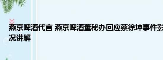 燕京啤酒代言 燕京啤酒董秘办回应蔡徐坤事件影响 基本情况讲解