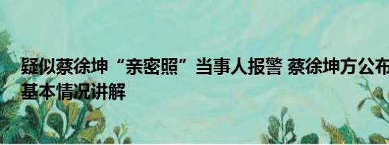 疑似蔡徐坤“亲密照”当事人报警 蔡徐坤方公布报警回执 基本情况讲解