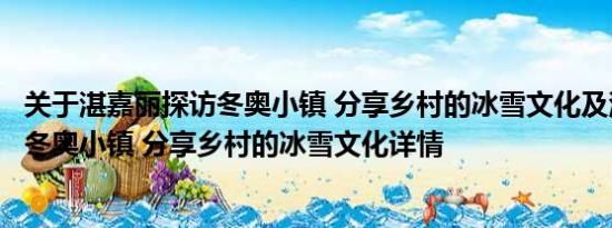 关于湛嘉丽探访冬奥小镇 分享乡村的冰雪文化及湛嘉丽探访冬奥小镇 分享乡村的冰雪文化详情