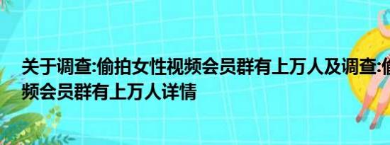 关于调查:偷拍女性视频会员群有上万人及调查:偷拍女性视频会员群有上万人详情