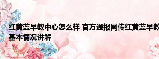 红黄蓝早教中心怎么样 官方通报网传红黄蓝早教中心虐童 基本情况讲解