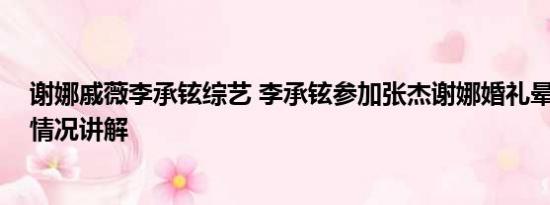 谢娜戚薇李承铉综艺 李承铉参加张杰谢娜婚礼晕倒了 基本情况讲解