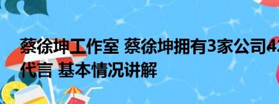 蔡徐坤工作室 蔡徐坤拥有3家公司42个商务代言 基本情况讲解