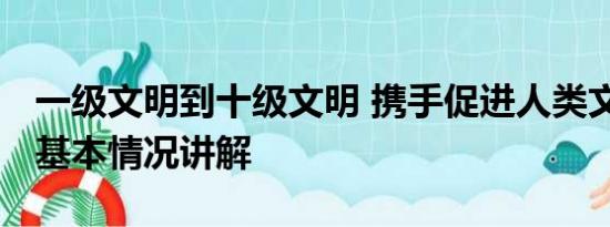 一级文明到十级文明 携手促进人类文明进步 基本情况讲解