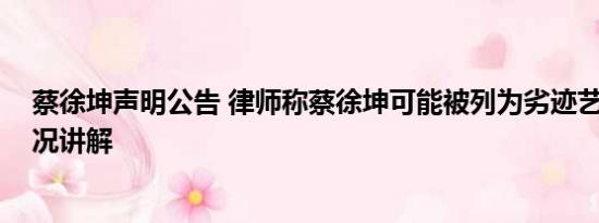 蔡徐坤声明公告 律师称蔡徐坤可能被列为劣迹艺人 基本情况讲解