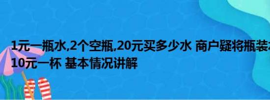 1元一瓶水,2个空瓶,20元买多少水 商户疑将瓶装水分装售卖10元一杯 基本情况讲解