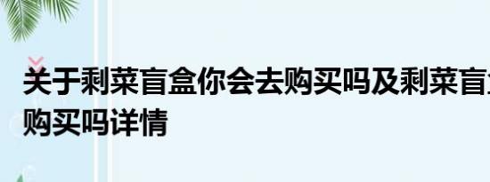 关于剩菜盲盒你会去购买吗及剩菜盲盒你会去购买吗详情