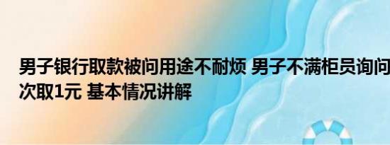 男子银行取款被问用途不耐烦 男子不满柜员询问取款用途1次取1元 基本情况讲解