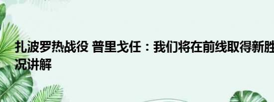 扎波罗热战役 普里戈任：我们将在前线取得新胜利 基本情况讲解