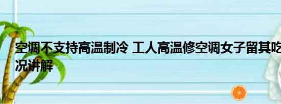 空调不支持高温制冷 工人高温修空调女子留其吃饭 基本情况讲解