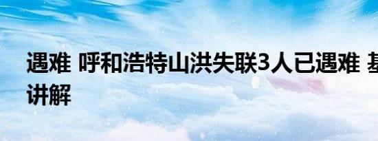 遇难 呼和浩特山洪失联3人已遇难 基本情况讲解