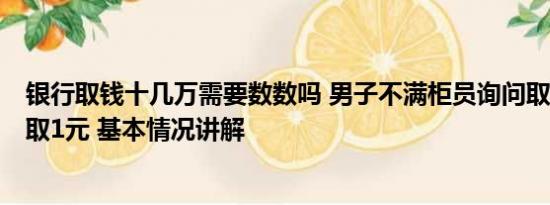 银行取钱十几万需要数数吗 男子不满柜员询问取款用途1次取1元 基本情况讲解