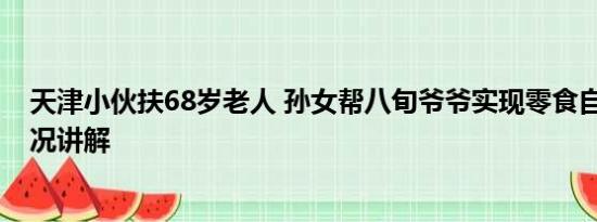 天津小伙扶68岁老人 孙女帮八旬爷爷实现零食自由 基本情况讲解