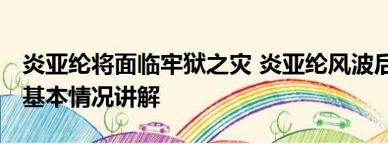 炎亚纶将面临牢狱之灾 炎亚纶风波后首发声 基本情况讲解