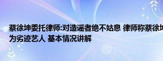 蔡徐坤委托律师:对造谣者绝不姑息 律师称蔡徐坤可能被列为劣迹艺人 基本情况讲解