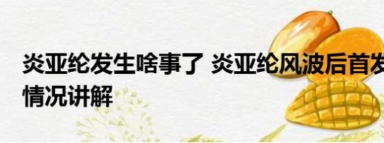 炎亚纶发生啥事了 炎亚纶风波后首发声 基本情况讲解