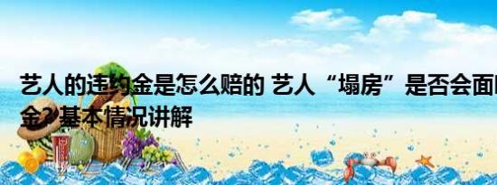 艺人的违约金是怎么赔的 艺人“塌房”是否会面临天价违约金? 基本情况讲解