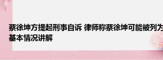 蔡徐坤方提起刑事自诉 律师称蔡徐坤可能被列为劣迹艺人 基本情况讲解