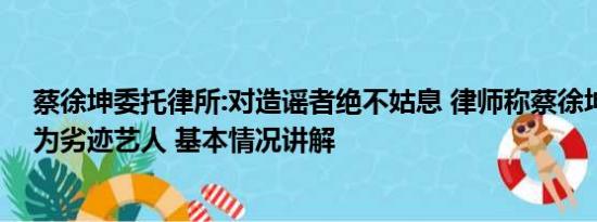 蔡徐坤委托律所:对造谣者绝不姑息 律师称蔡徐坤可能被列为劣迹艺人 基本情况讲解