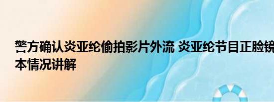 警方确认炎亚纶偷拍影片外流 炎亚纶节目正脸镜头被删 基本情况讲解