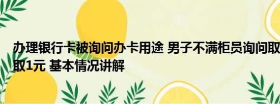 办理银行卡被询问办卡用途 男子不满柜员询问取款用途1次取1元 基本情况讲解