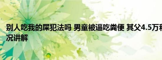 别人吃我的屎犯法吗 男童被逼吃粪便 其父4.5万和解 基本情况讲解