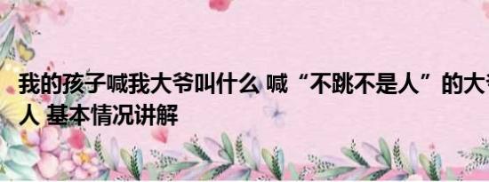 我的孩子喊我大爷叫什么 喊“不跳不是人”的大爷是个什么人 基本情况讲解