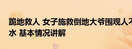 跪地救人 女子施救倒地大爷围观人不停泼冷水 基本情况讲解