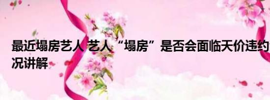 最近塌房艺人 艺人“塌房”是否会面临天价违约金? 基本情况讲解