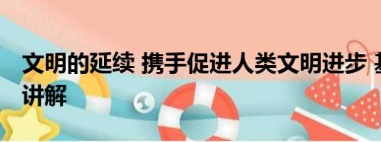 文明的延续 携手促进人类文明进步 基本情况讲解