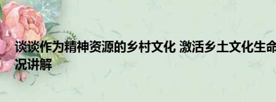 谈谈作为精神资源的乡村文化 激活乡土文化生命力 基本情况讲解