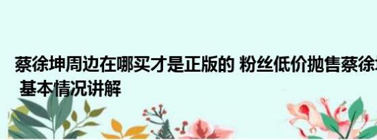 蔡徐坤周边在哪买才是正版的 粉丝低价抛售蔡徐坤周边产品 基本情况讲解