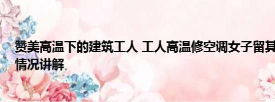 赞美高温下的建筑工人 工人高温修空调女子留其吃饭 基本情况讲解