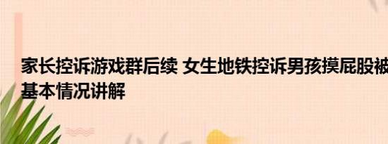 家长控诉游戏群后续 女生地铁控诉男孩摸屁股被家长反呛 基本情况讲解