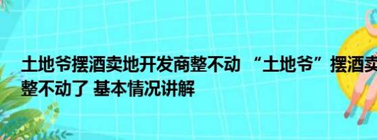 土地爷摆酒卖地开发商整不动 “土地爷”摆酒卖地 开发商整不动了 基本情况讲解