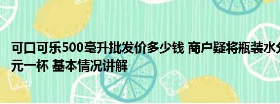 可口可乐500毫升批发价多少钱 商户疑将瓶装水分装售卖10元一杯 基本情况讲解