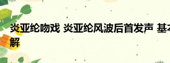 炎亚纶吻戏 炎亚纶风波后首发声 基本情况讲解