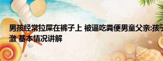 男孩经常拉屎在裤子上 被逼吃粪便男童父亲:孩子精神受刺激 基本情况讲解