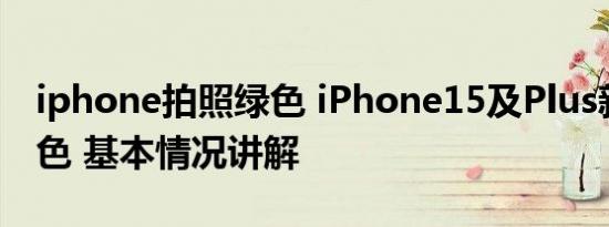 iphone拍照绿色 iPhone15及Plus新增青绿色 基本情况讲解