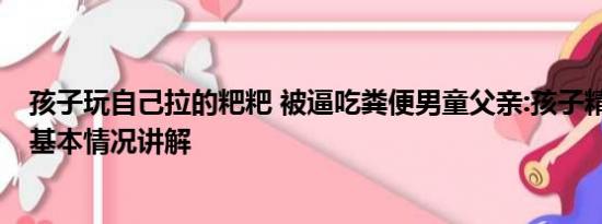 孩子玩自己拉的粑粑 被逼吃粪便男童父亲:孩子精神受刺激 基本情况讲解