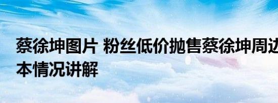 蔡徐坤图片 粉丝低价抛售蔡徐坤周边产品 基本情况讲解