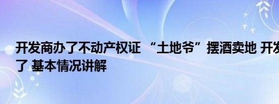 开发商办了不动产权证 “土地爷”摆酒卖地 开发商整不动了 基本情况讲解