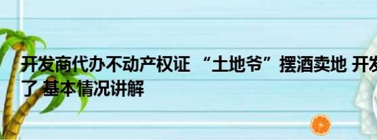 开发商代办不动产权证 “土地爷”摆酒卖地 开发商整不动了 基本情况讲解