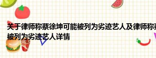 关于律师称蔡徐坤可能被列为劣迹艺人及律师称蔡徐坤可能被列为劣迹艺人详情