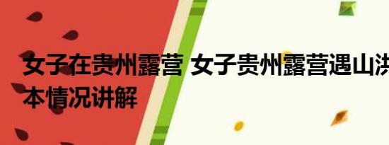 女子在贵州露营 女子贵州露营遇山洪失联 基本情况讲解