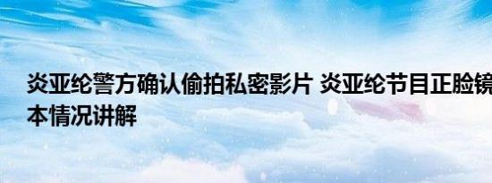 炎亚纶警方确认偷拍私密影片 炎亚纶节目正脸镜头被删 基本情况讲解