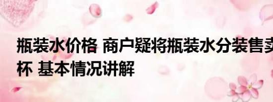 瓶装水价格 商户疑将瓶装水分装售卖10元一杯 基本情况讲解
