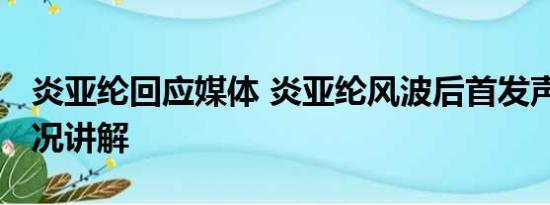 炎亚纶回应媒体 炎亚纶风波后首发声 基本情况讲解