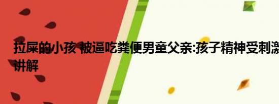 拉屎的小孩 被逼吃粪便男童父亲:孩子精神受刺激 基本情况讲解